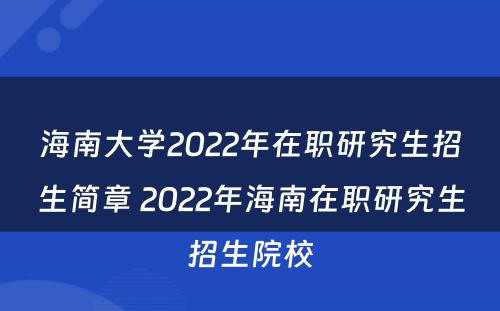 海南大学2022年在职研究生招生简章 2022年海南在职研究生招生院校