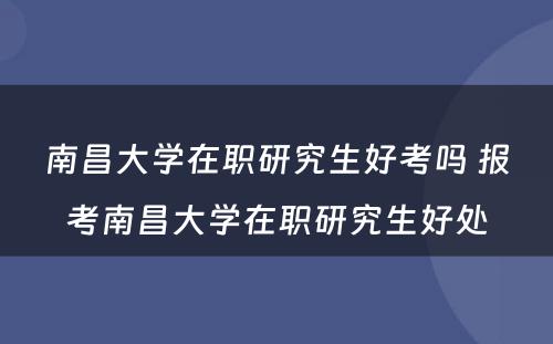 南昌大学在职研究生好考吗 报考南昌大学在职研究生好处