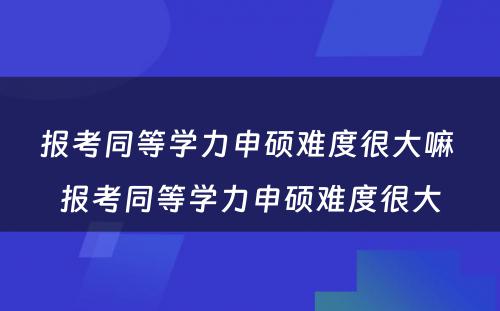 报考同等学力申硕难度很大嘛 报考同等学力申硕难度很大