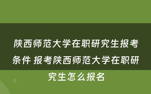 陕西师范大学在职研究生报考条件 报考陕西师范大学在职研究生怎么报名