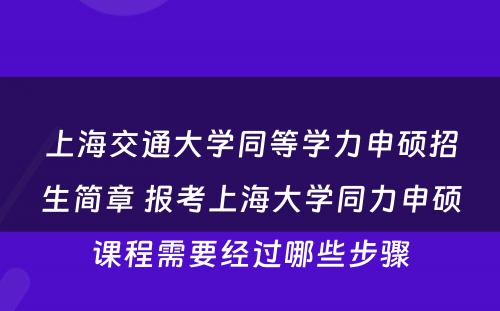 上海交通大学同等学力申硕招生简章 报考上海大学同力申硕课程需要经过哪些步骤