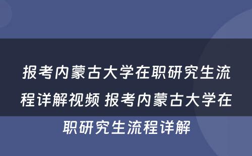 报考内蒙古大学在职研究生流程详解视频 报考内蒙古大学在职研究生流程详解