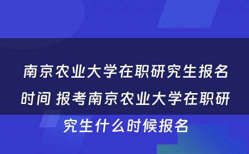 南京农业大学在职研究生报名时间 报考南京农业大学在职研究生什么时候报名