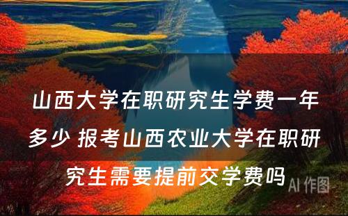 山西大学在职研究生学费一年多少 报考山西农业大学在职研究生需要提前交学费吗