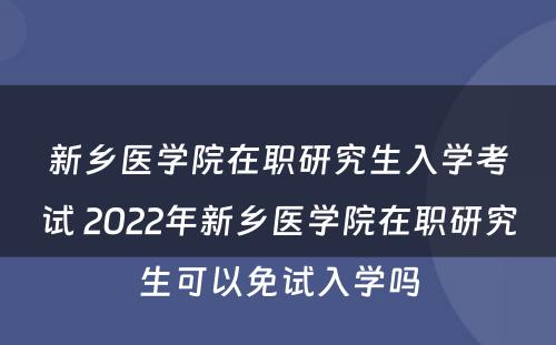 新乡医学院在职研究生入学考试 2022年新乡医学院在职研究生可以免试入学吗