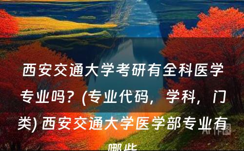 西安交通大学考研有全科医学专业吗？(专业代码，学科，门类) 西安交通大学医学部专业有哪些