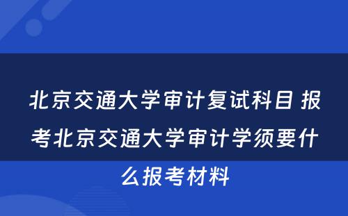 北京交通大学审计复试科目 报考北京交通大学审计学须要什么报考材料