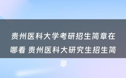 贵州医科大学考研招生简章在哪看 贵州医科大研究生招生简章