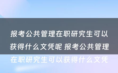 报考公共管理在职研究生可以获得什么文凭呢 报考公共管理在职研究生可以获得什么文凭