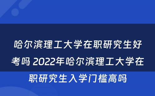 哈尔滨理工大学在职研究生好考吗 2022年哈尔滨理工大学在职研究生入学门槛高吗