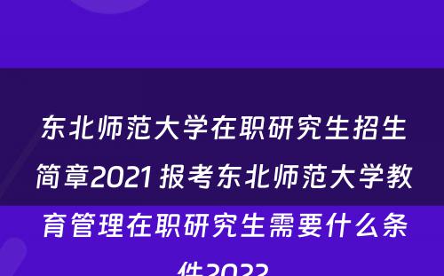 东北师范大学在职研究生招生简章2021 报考东北师范大学教育管理在职研究生需要什么条件2022