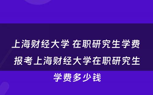 上海财经大学 在职研究生学费 报考上海财经大学在职研究生学费多少钱