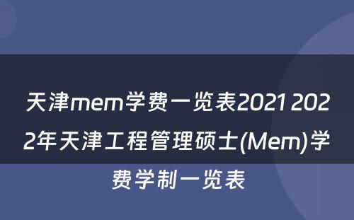 天津mem学费一览表2021 2022年天津工程管理硕士(Mem)学费学制一览表