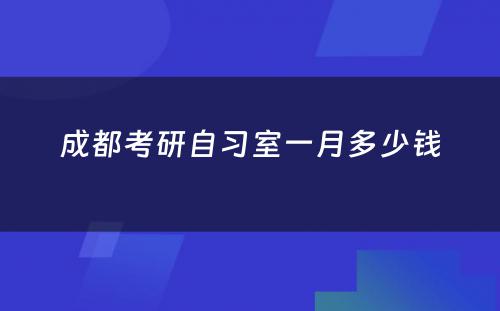 成都考研自习室一月多少钱