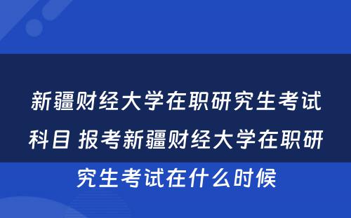 新疆财经大学在职研究生考试科目 报考新疆财经大学在职研究生考试在什么时候