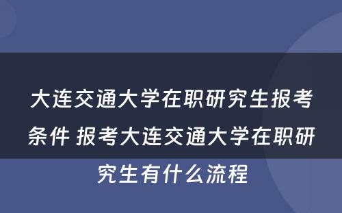 大连交通大学在职研究生报考条件 报考大连交通大学在职研究生有什么流程