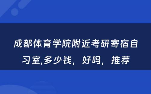 成都体育学院附近考研寄宿自习室,多少钱，好吗，推荐