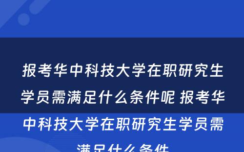 报考华中科技大学在职研究生学员需满足什么条件呢 报考华中科技大学在职研究生学员需满足什么条件