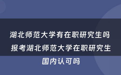 湖北师范大学有在职研究生吗 报考湖北师范大学在职研究生国内认可吗