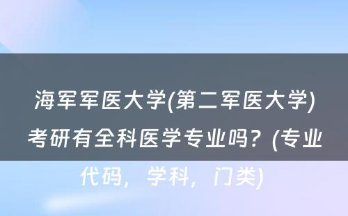 海军军医大学(第二军医大学)考研有全科医学专业吗？(专业代码，学科，门类) 