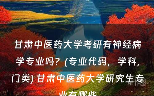 甘肃中医药大学考研有神经病学专业吗？(专业代码，学科，门类) 甘肃中医药大学研究生专业有哪些