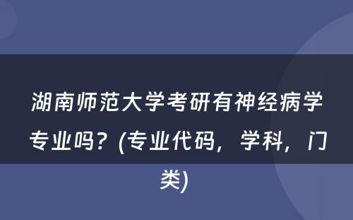 湖南师范大学考研有神经病学专业吗？(专业代码，学科，门类) 