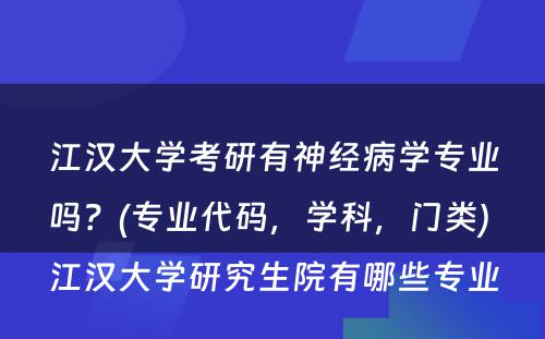 江汉大学考研有神经病学专业吗？(专业代码，学科，门类) 江汉大学研究生院有哪些专业