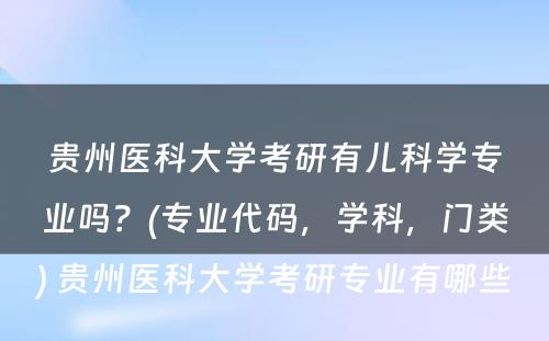 贵州医科大学考研有儿科学专业吗？(专业代码，学科，门类) 贵州医科大学考研专业有哪些