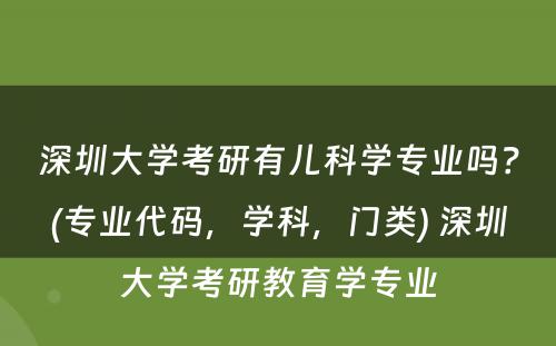 深圳大学考研有儿科学专业吗？(专业代码，学科，门类) 深圳大学考研教育学专业