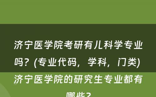 济宁医学院考研有儿科学专业吗？(专业代码，学科，门类) 济宁医学院的研究生专业都有哪些?