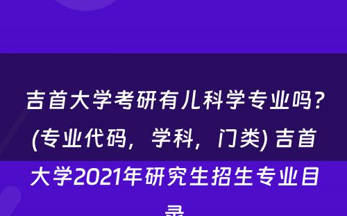 吉首大学考研有儿科学专业吗？(专业代码，学科，门类) 吉首大学2021年研究生招生专业目录