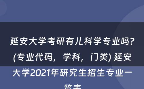 延安大学考研有儿科学专业吗？(专业代码，学科，门类) 延安大学2021年研究生招生专业一览表