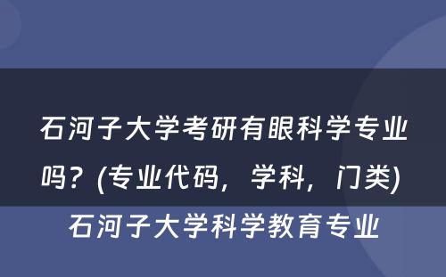 石河子大学考研有眼科学专业吗？(专业代码，学科，门类) 石河子大学科学教育专业