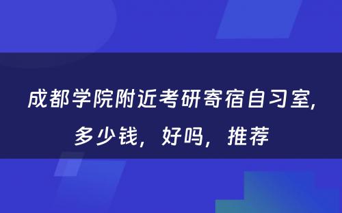 成都学院附近考研寄宿自习室,多少钱，好吗，推荐