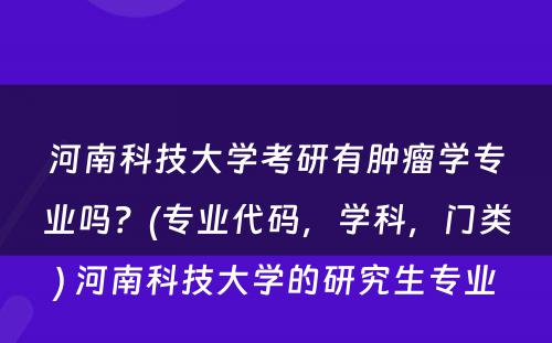 河南科技大学考研有肿瘤学专业吗？(专业代码，学科，门类) 河南科技大学的研究生专业