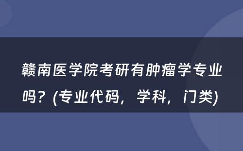 赣南医学院考研有肿瘤学专业吗？(专业代码，学科，门类) 