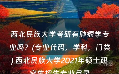 西北民族大学考研有肿瘤学专业吗？(专业代码，学科，门类) 西北民族大学2021年硕士研究生招生专业目录