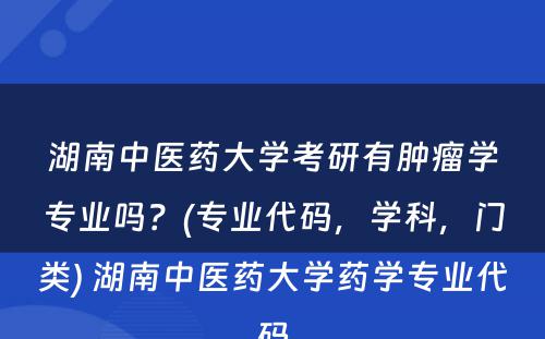 湖南中医药大学考研有肿瘤学专业吗？(专业代码，学科，门类) 湖南中医药大学药学专业代码