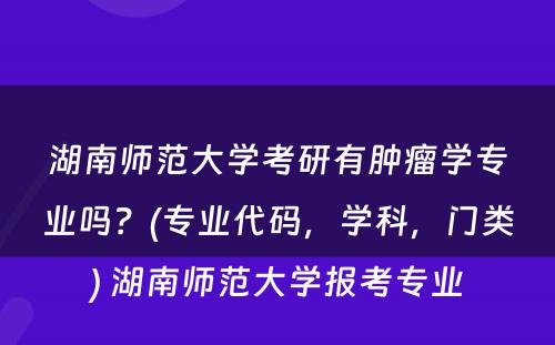 湖南师范大学考研有肿瘤学专业吗？(专业代码，学科，门类) 湖南师范大学报考专业