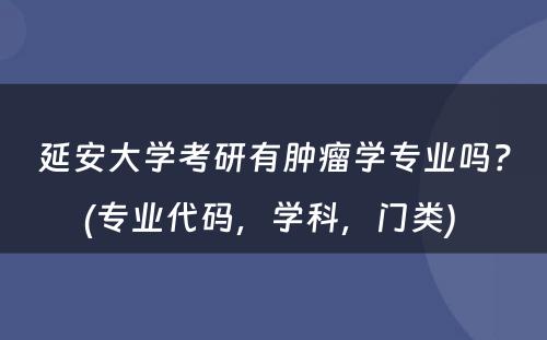 延安大学考研有肿瘤学专业吗？(专业代码，学科，门类) 