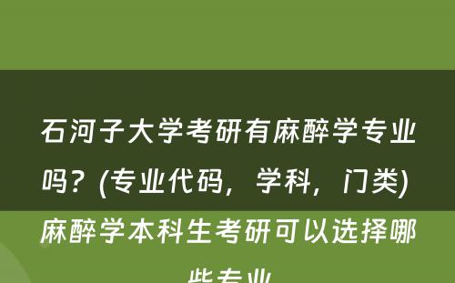 石河子大学考研有麻醉学专业吗？(专业代码，学科，门类) 麻醉学本科生考研可以选择哪些专业