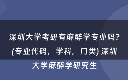 深圳大学考研有麻醉学专业吗？(专业代码，学科，门类) 深圳大学麻醉学研究生