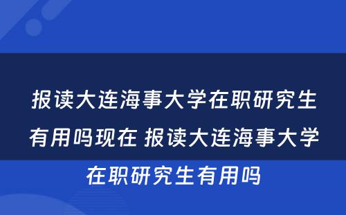 报读大连海事大学在职研究生有用吗现在 报读大连海事大学在职研究生有用吗