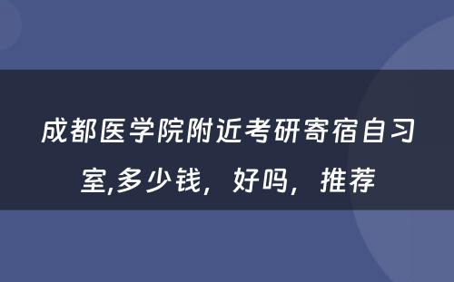 成都医学院附近考研寄宿自习室,多少钱，好吗，推荐