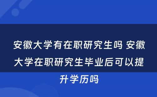 安徽大学有在职研究生吗 安徽大学在职研究生毕业后可以提升学历吗