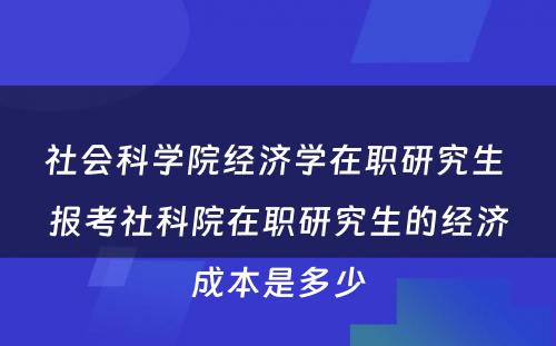 社会科学院经济学在职研究生 报考社科院在职研究生的经济成本是多少