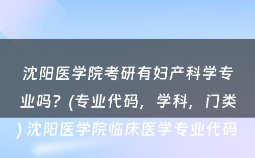 沈阳医学院考研有妇产科学专业吗？(专业代码，学科，门类) 沈阳医学院临床医学专业代码