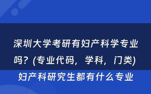 深圳大学考研有妇产科学专业吗？(专业代码，学科，门类) 妇产科研究生都有什么专业