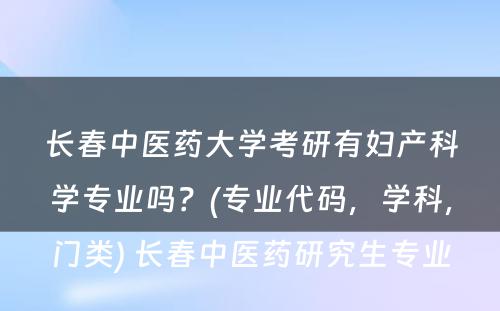 长春中医药大学考研有妇产科学专业吗？(专业代码，学科，门类) 长春中医药研究生专业