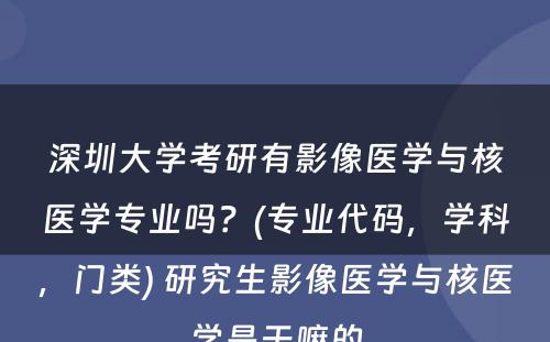 深圳大学考研有影像医学与核医学专业吗？(专业代码，学科，门类) 研究生影像医学与核医学是干嘛的